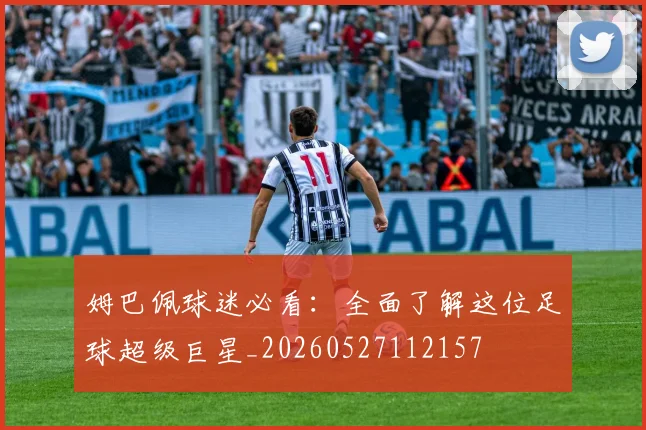 姆巴佩球迷必看：全面了解这位足球超级巨星_20260527112157