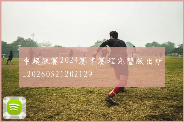 中超联赛2024赛季赛程完整版出炉_20260521202129