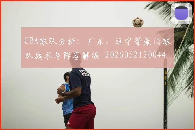 CBA球队分析：广东、辽宁等豪门球队战术与阵容解读_20260521200448