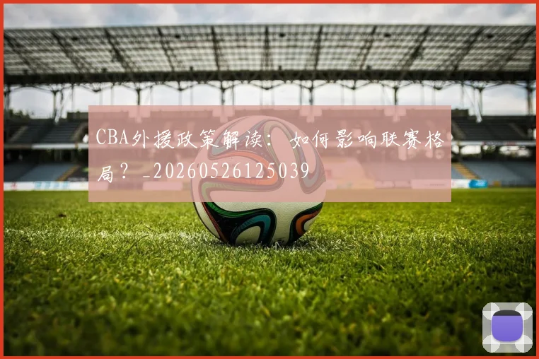 CBA外援政策解读：如何影响联赛格局？_20260526125039