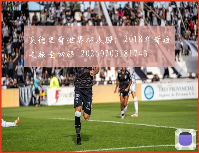 莫德里奇世界杯表现：2018年奇迹之旅全回顾_20260703181743