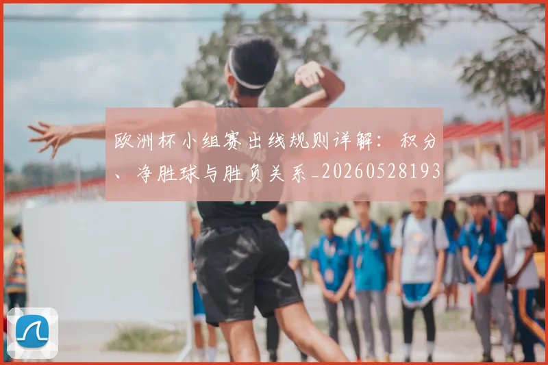 欧洲杯小组赛出线规则详解:积分、净胜球与胜负关系_20260528193403