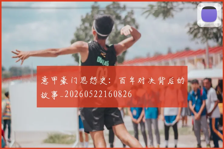 意甲豪门恩怨史：百年对决背后的故事_20260522160826
