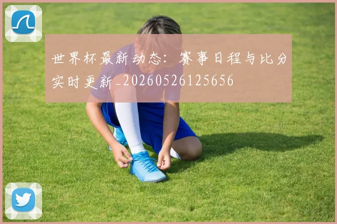 世界杯最新动态：赛事日程与比分实时更新_20260526125656