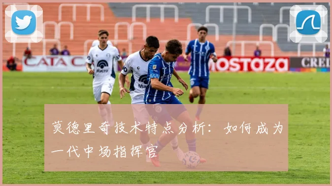 莫德里奇技术特点分析：如何成为一代中场指挥官