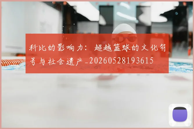 科比的影响力：超越篮球的文化符号与社会遗产_20260528193615