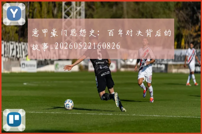 意甲豪门恩怨史：百年对决背后的故事_20260522160826