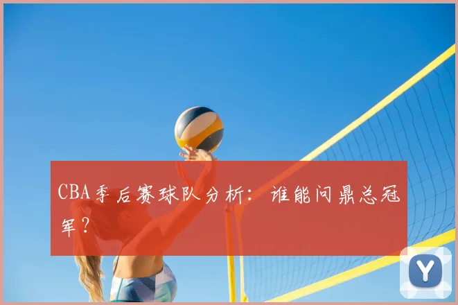 CBA季后赛球队分析：谁能问鼎总冠军？