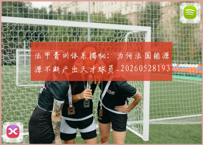 法甲青训体系揭秘：为何法国能源源不断产出天才球员_20260528193517