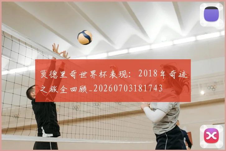 莫德里奇世界杯表现：2018年奇迹之旅全回顾_20260703181743