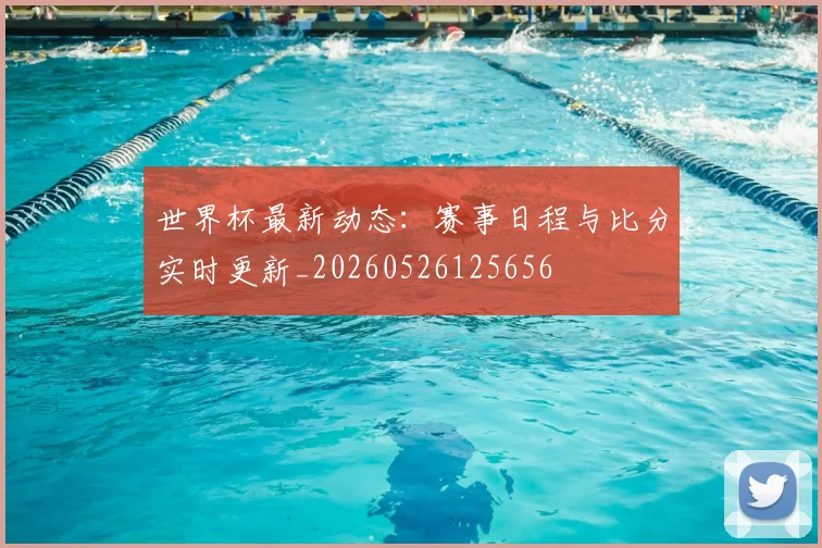 世界杯最新动态:赛事日程与比分实时更新_20260526125656