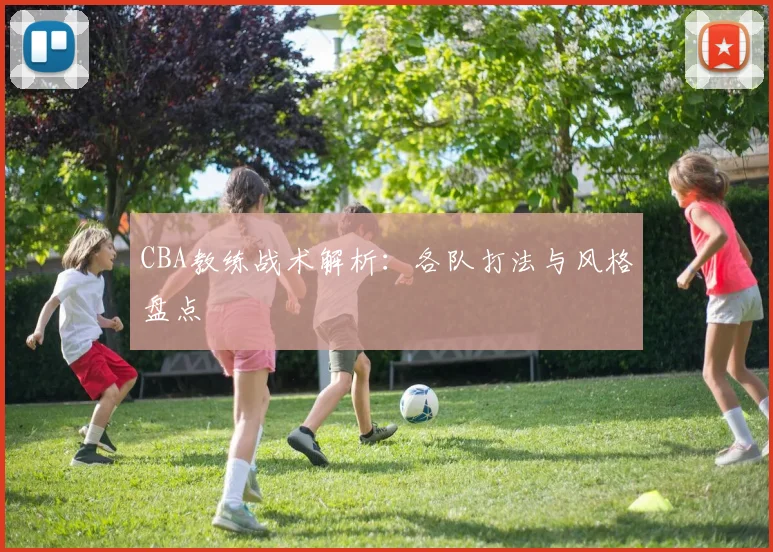 CBA教练战术解析：各队打法与风格盘点