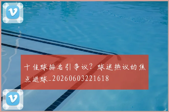 十佳球排名引争议?球迷热议的焦点进球_20260603221618
