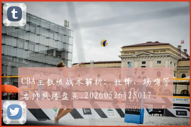 CBA主教练战术解析：杜锋、杨鸣等名帅风格盘点_20260526125017