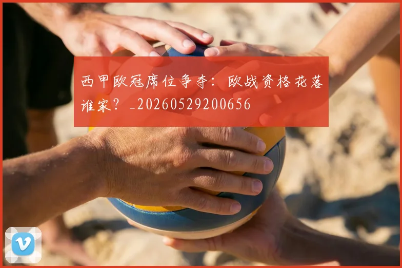 西甲欧冠席位争夺：欧战资格花落谁家？_20260529200656