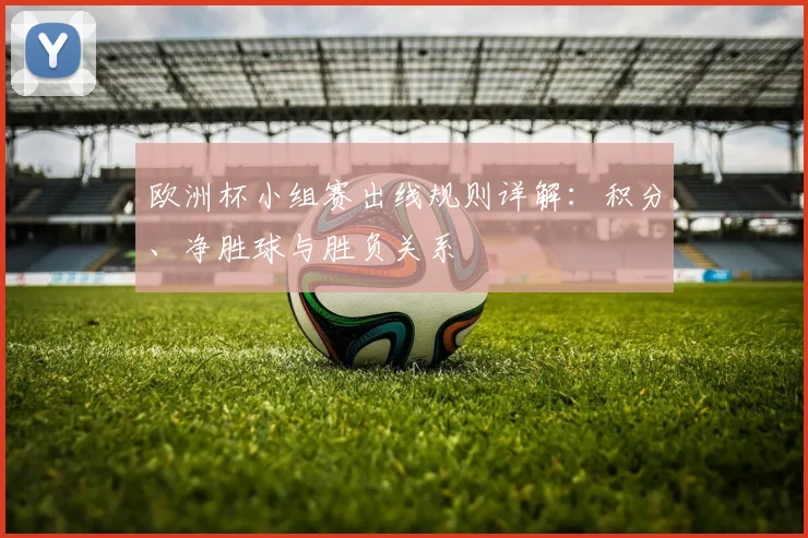 欧洲杯小组赛出线规则详解:积分、净胜球与胜负关系