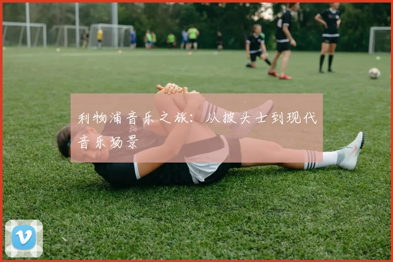 利物浦音乐之旅:从披头士到现代音乐场景