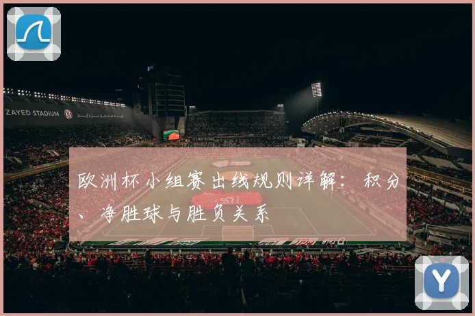 欧洲杯小组赛出线规则详解:积分、净胜球与胜负关系