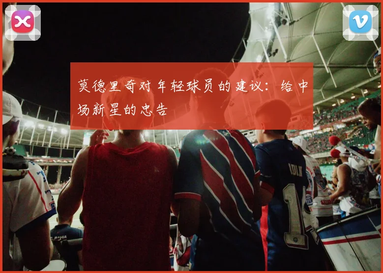 莫德里奇对年轻球员的建议：给中场新星的忠告
