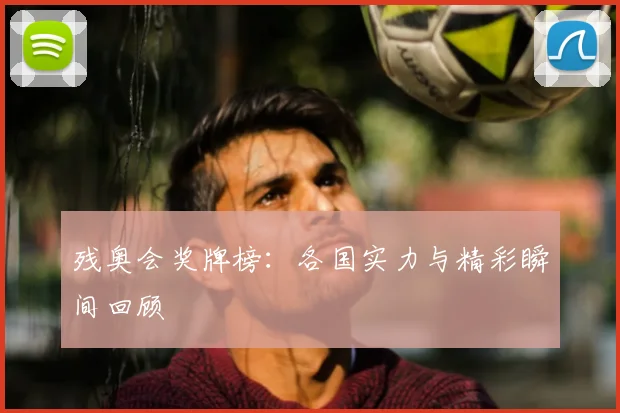 残奥会奖牌榜：各国实力与精彩瞬间回顾