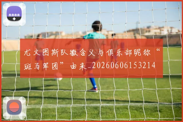 尤文图斯队徽含义与俱乐部昵称“斑马军团”由来_20260606153214