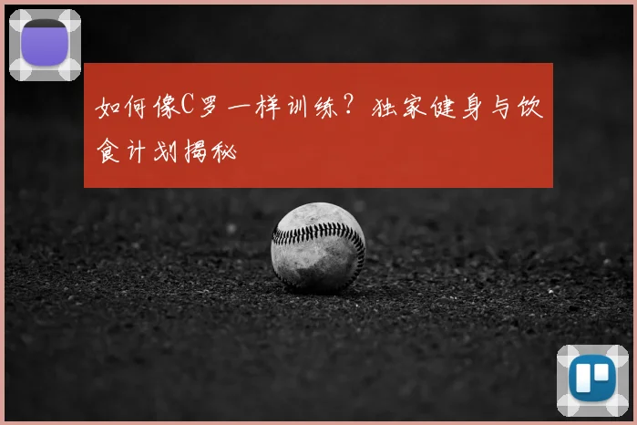 如何像C罗一样训练?独家健身与饮食计划揭秘
