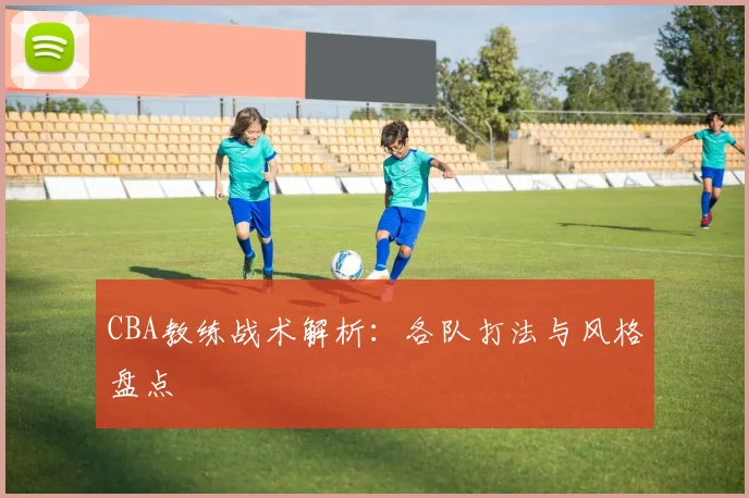 CBA教练战术解析：各队打法与风格盘点