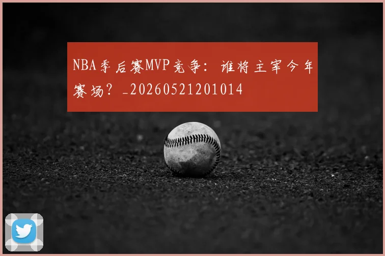 NBA季后赛MVP竞争:谁将主宰今年赛场?_20260521201014