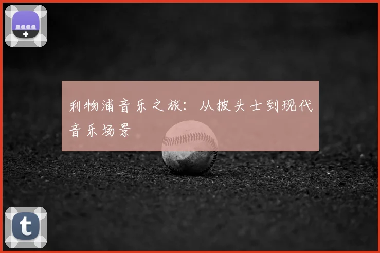 利物浦音乐之旅：从披头士到现代音乐场景