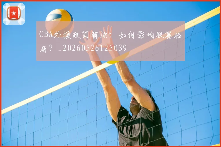 CBA外援政策解读:如何影响联赛格局?_20260526125039