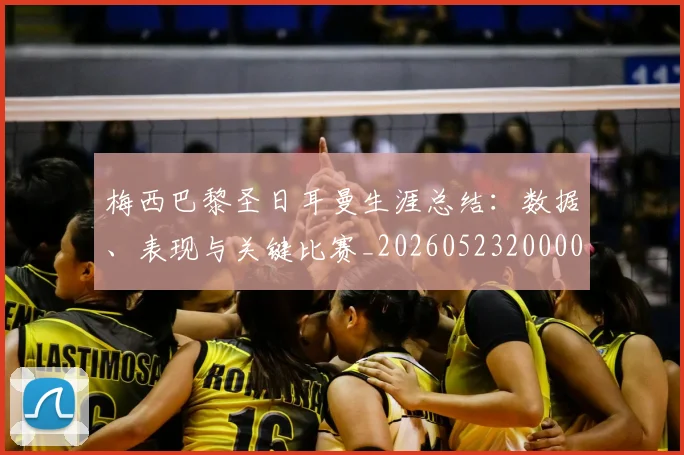 梅西巴黎圣日耳曼生涯总结：数据、表现与关键比赛_20260523200002