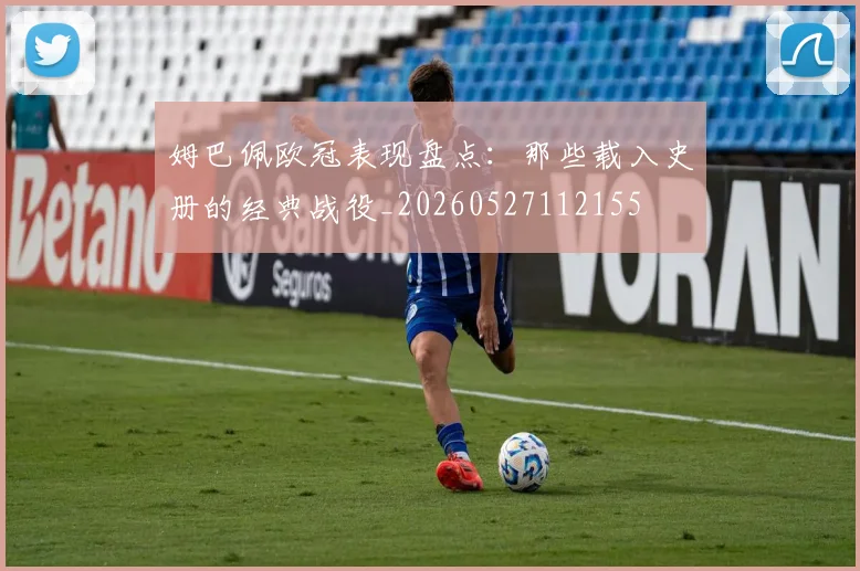 姆巴佩欧冠表现盘点：那些载入史册的经典战役_20260527112155