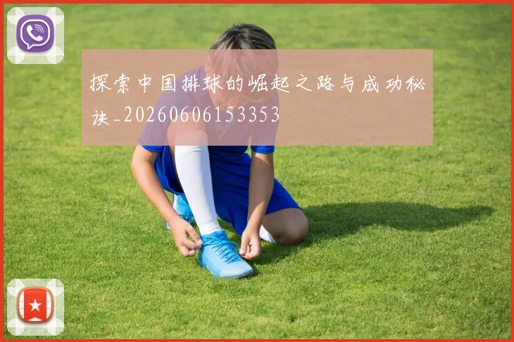探索中国排球的崛起之路与成功秘诀_20260606153353